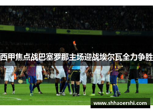 西甲焦点战巴塞罗那主场迎战埃尔瓦全力争胜