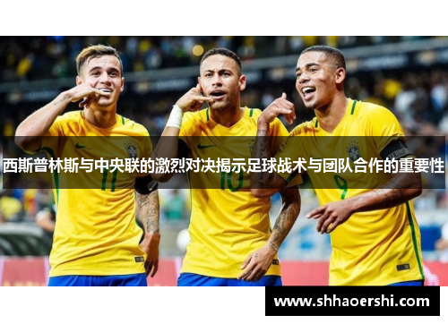 西斯普林斯与中央联的激烈对决揭示足球战术与团队合作的重要性