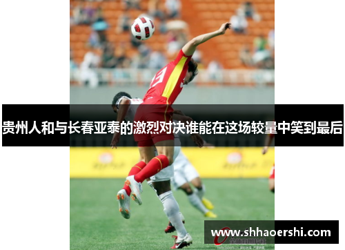 贵州人和与长春亚泰的激烈对决谁能在这场较量中笑到最后