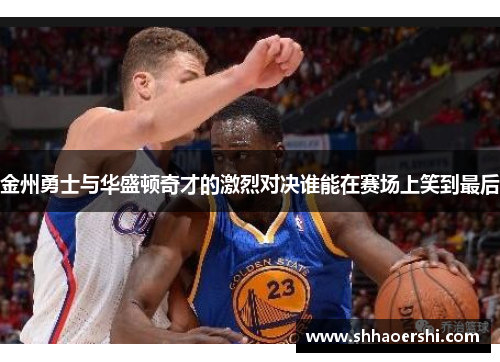 金州勇士与华盛顿奇才的激烈对决谁能在赛场上笑到最后