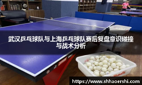 武汉乒乓球队与上海乒乓球队赛后复盘意识碰撞与战术分析